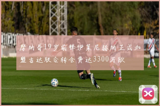 摩纳哥19岁前锋伊莱尼赫纳正式加盟吉达联合转会费达3300万欧