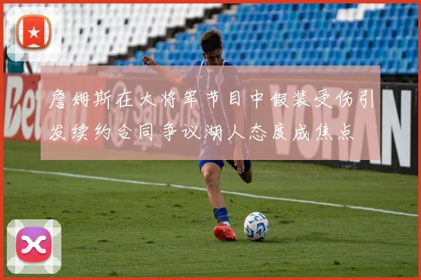 詹姆斯在大将军节目中假装受伤引发续约合同争议湖人态度成焦点