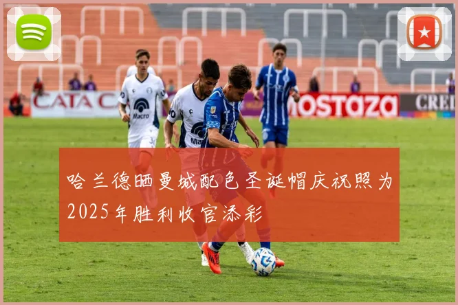 哈兰德晒曼城配色圣诞帽庆祝照为2025年胜利收官添彩