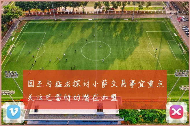 国王与猛龙探讨小萨交易事宜重点关注巴雷特的潜在加盟