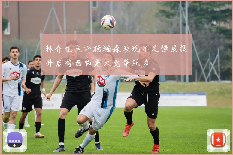 韩乔生点评杨瀚森表现不足强度提升后将面临更大竞争压力