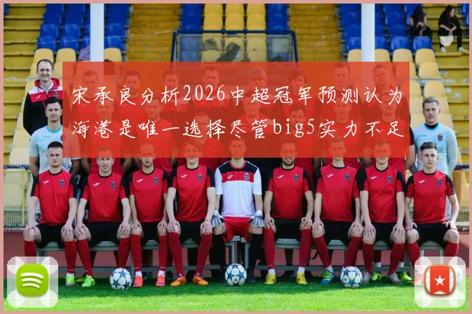 宋承良分析2026中超冠军预测认为海港是唯一选择尽管big5实力不足