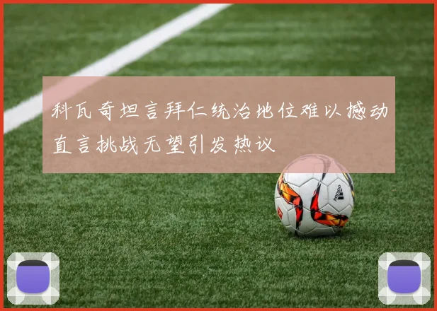 科瓦奇坦言拜仁统治地位难以撼动直言挑战无望引发热议
