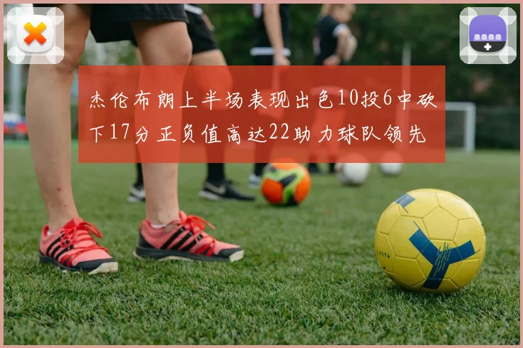 杰伦布朗上半场表现出色10投6中砍下17分正负值高达22助力球队领先