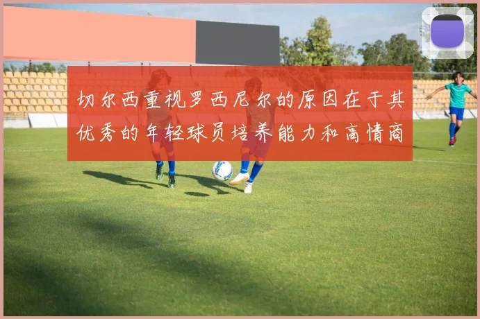 切尔西重视罗西尼尔的原因在于其优秀的年轻球员培养能力和高情商表现