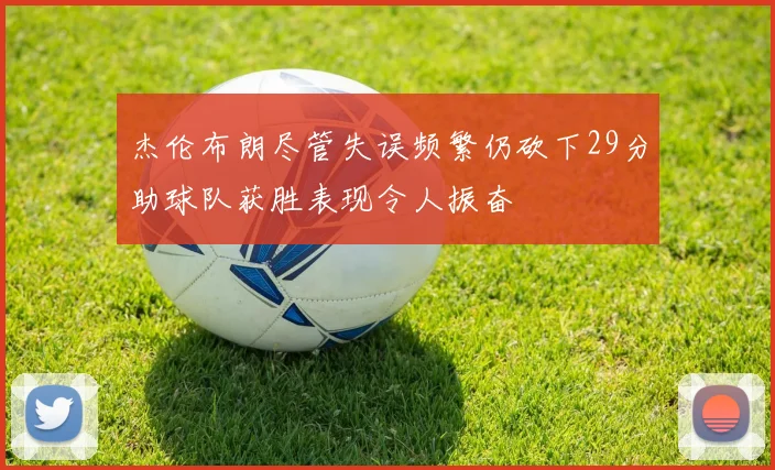 杰伦布朗尽管失误频繁仍砍下29分助球队获胜表现令人振奋