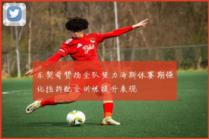 东契奇赞扬全队努力海斯休赛期强化挡拆配合训练提升表现