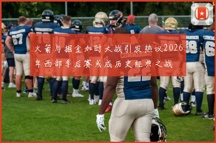 火箭与掘金加时大战引发热议2026年西部季后赛或成历史经典之战