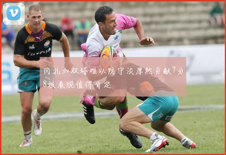 冈扎加双塔难以防守淡厚然贡献7分8板表现值得肯定