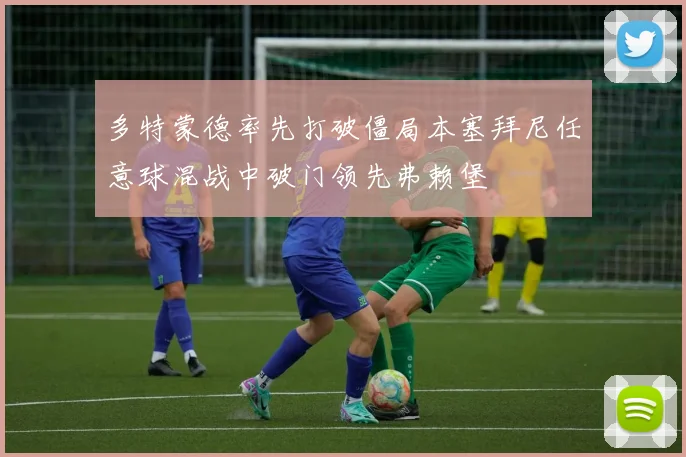 多特蒙德率先打破僵局本塞拜尼任意球混战中破门领先弗赖堡