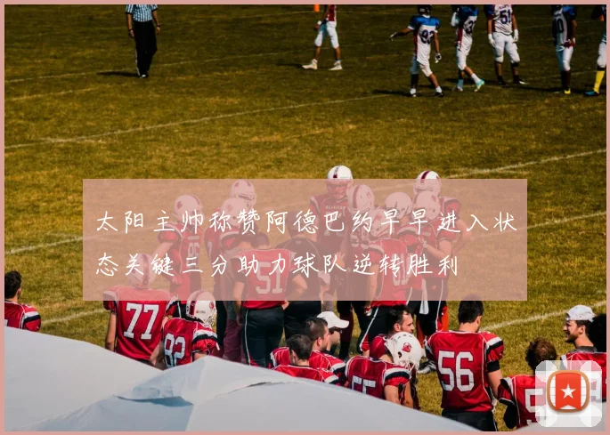 太阳主帅称赞阿德巴约早早进入状态关键三分助力球队逆转胜利