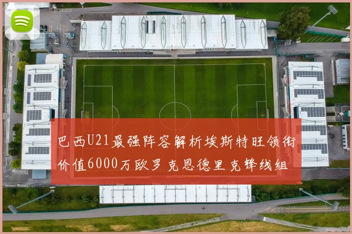 巴西U21最强阵容解析埃斯特旺领衔价值6000万欧罗克恩德里克锋线组合