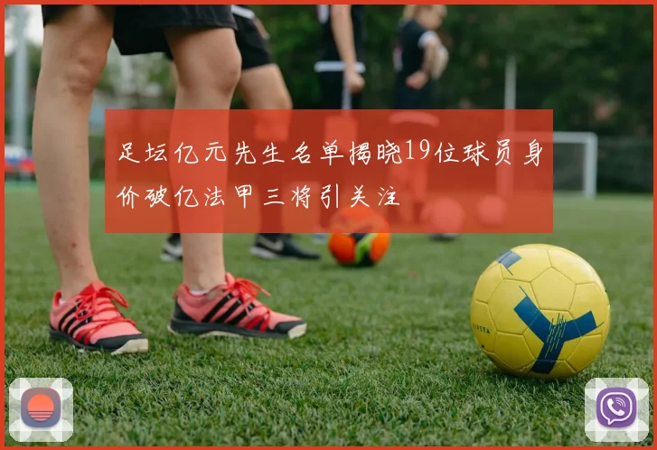 足坛亿元先生名单揭晓19位球员身价破亿法甲三将引关注