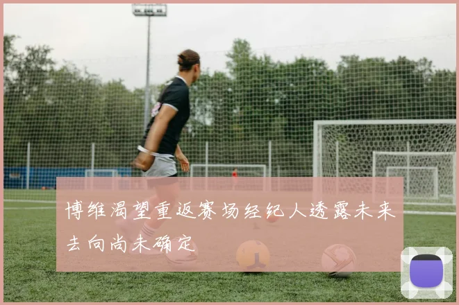 博维渴望重返赛场经纪人透露未来去向尚未确定