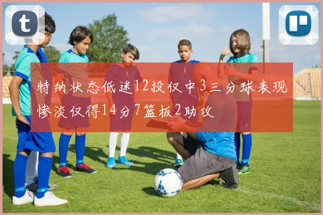 特纳状态低迷12投仅中3三分球表现惨淡仅得14分7篮板2助攻