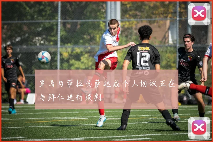 罗马与萨拉戈萨达成个人协议正在与拜仁进行谈判