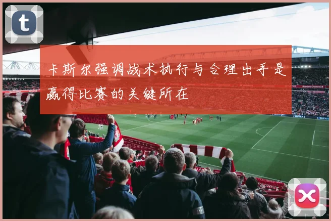 卡斯尔强调战术执行与合理出手是赢得比赛的关键所在