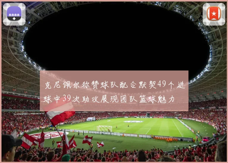 克尼佩尔称赞球队配合默契49个进球中39次助攻展现团队篮球魅力