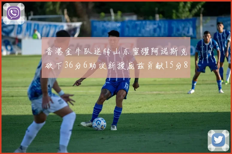 香港金牛队逆转山东蜜獾阿诺斯克砍下36分6助攻新援庞兹贡献15分8篮板9助攻