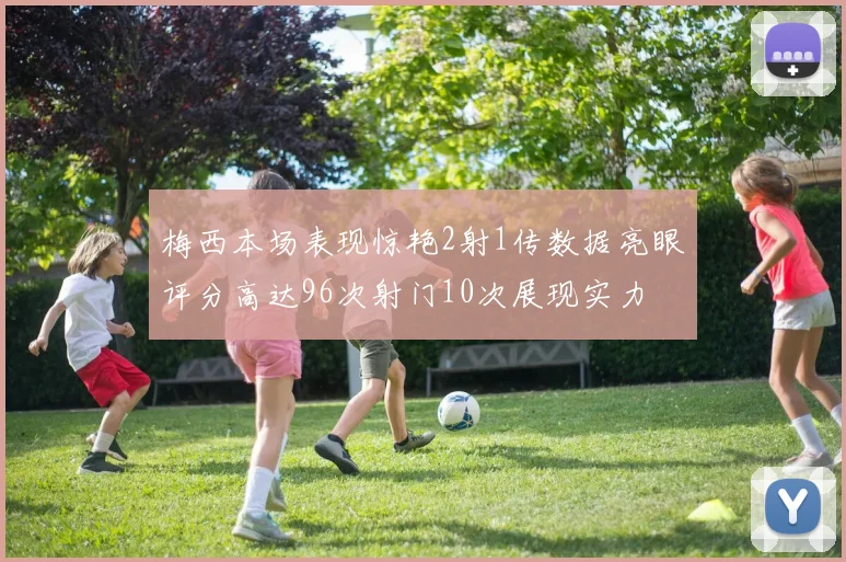 梅西本场表现惊艳2射1传数据亮眼评分高达96次射门10次展现实力