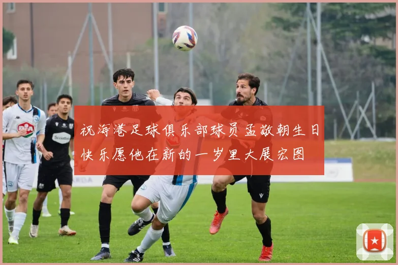祝海港足球俱乐部球员孟敬朝生日快乐愿他在新的一岁里大展宏图