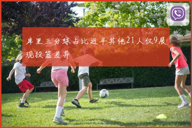 库里三分球占比近半其他21人仅9展现投篮差异