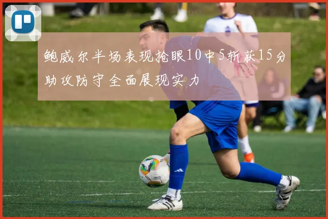 鲍威尔半场表现抢眼10中5斩获15分助攻防守全面展现实力