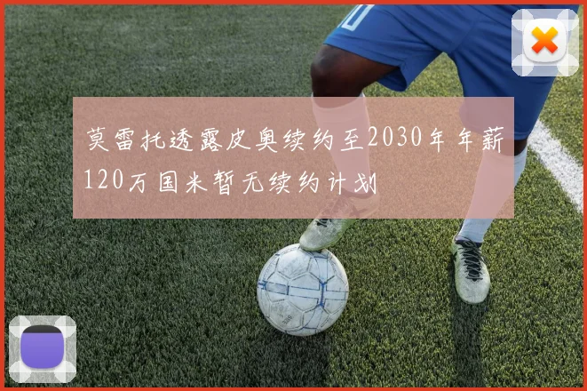 莫雷托透露皮奥续约至2030年年薪120万国米暂无续约计划