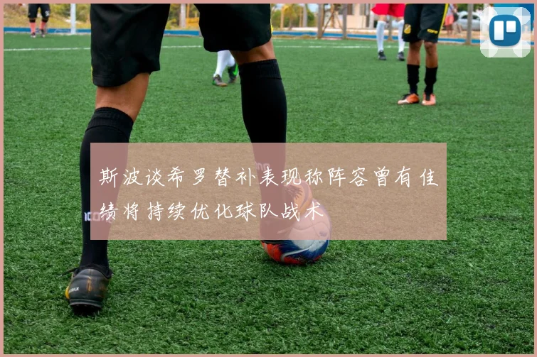 斯波谈希罗替补表现称阵容曾有佳绩将持续优化球队战术