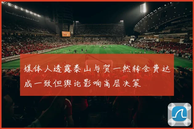 媒体人透露泰山与贺一然转会费达成一致但舆论影响高层决策