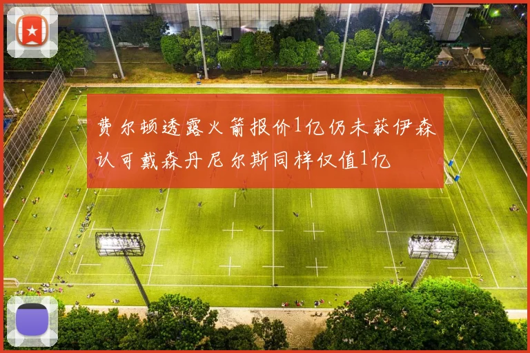 费尔顿透露火箭报价1亿仍未获伊森认可戴森丹尼尔斯同样仅值1亿