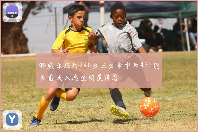 鲍威尔场均246分三分命中率436能否首次入选全明星阵容