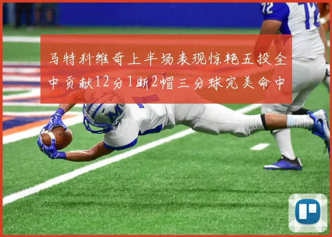 马特科维奇上半场表现惊艳五投全中贡献12分1断2帽三分球完美命中