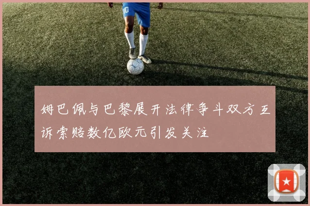 姆巴佩与巴黎展开法律争斗双方互诉索赔数亿欧元引发关注