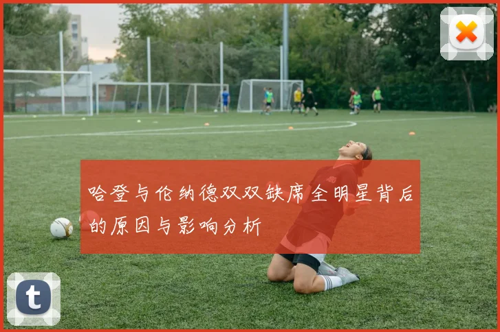 哈登与伦纳德双双缺席全明星背后的原因与影响分析