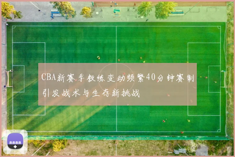 CBA新赛季教练变动频繁40分钟赛制引发战术与生存新挑战