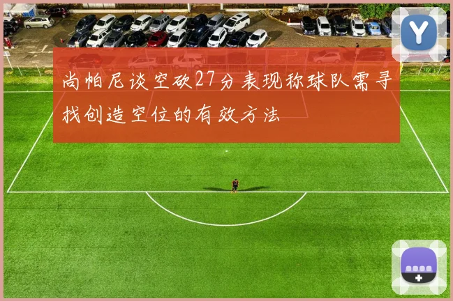 尚帕尼谈空砍27分表现称球队需寻找创造空位的有效方法