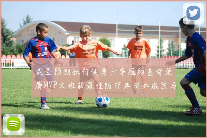 武圣预测独行侠勇士争冠约基奇荣膺MVP文班获最佳防守库明加成黑马赢家