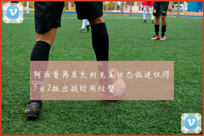 阿汤哥再度失利克莱状态低迷仅得5分2板出战时间短暂