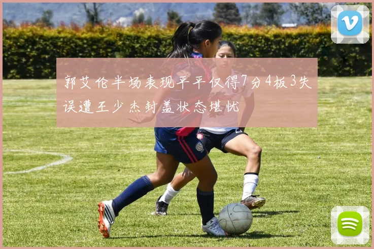 郭艾伦半场表现平平仅得7分4板3失误遭王少杰封盖状态堪忧