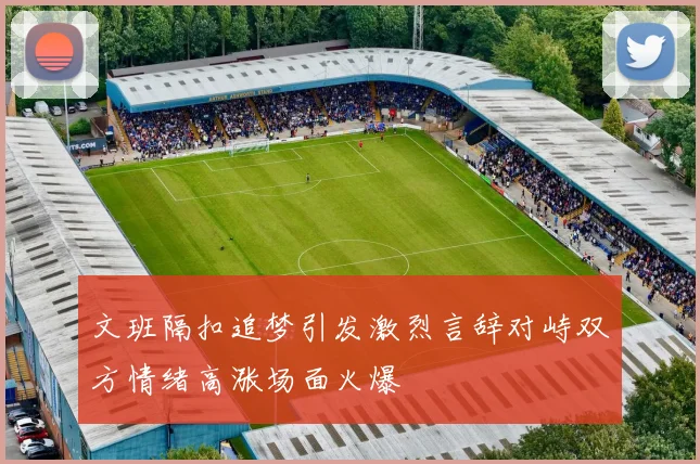 文班隔扣追梦引发激烈言辞对峙双方情绪高涨场面火爆