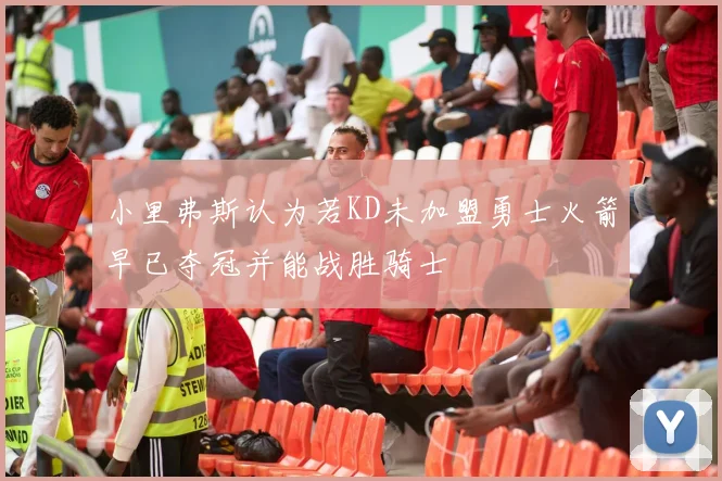 小里弗斯认为若KD未加盟勇士火箭早已夺冠并能战胜骑士