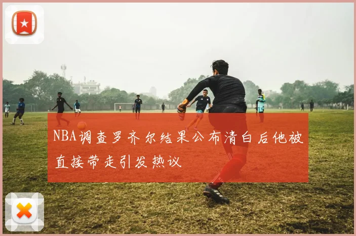 NBA调查罗齐尔结果公布清白后他被直接带走引发热议