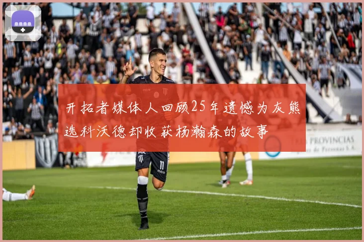 开拓者媒体人回顾25年遗憾为灰熊选科沃德却收获杨瀚森的故事