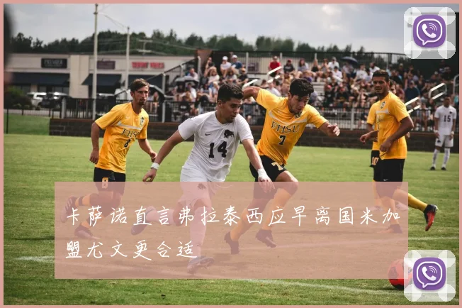卡萨诺直言弗拉泰西应早离国米加盟尤文更合适
