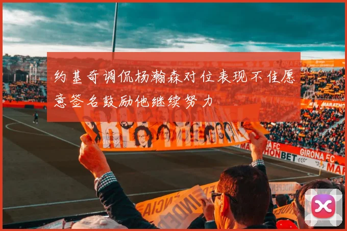 约基奇调侃杨瀚森对位表现不佳愿意签名鼓励他继续努力
