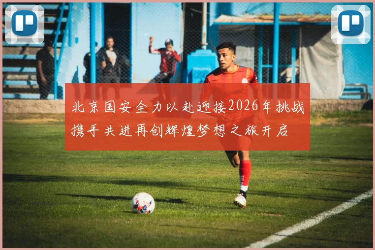 北京国安全力以赴迎接2026年挑战携手共进再创辉煌梦想之旅开启