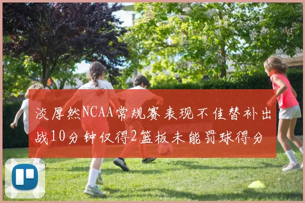 淡厚然NCAA常规赛表现不佳替补出战10分钟仅得2篮板未能罚球得分