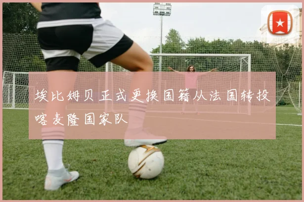 埃比姆贝正式更换国籍从法国转投喀麦隆国家队