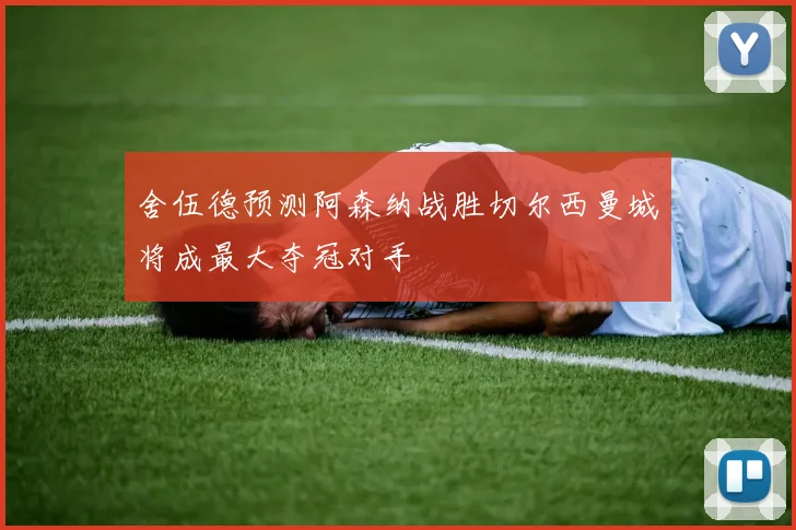 舍伍德预测阿森纳战胜切尔西曼城将成最大夺冠对手